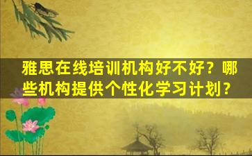 雅思在线培训机构好不好？哪些机构提供个性化学习计划？