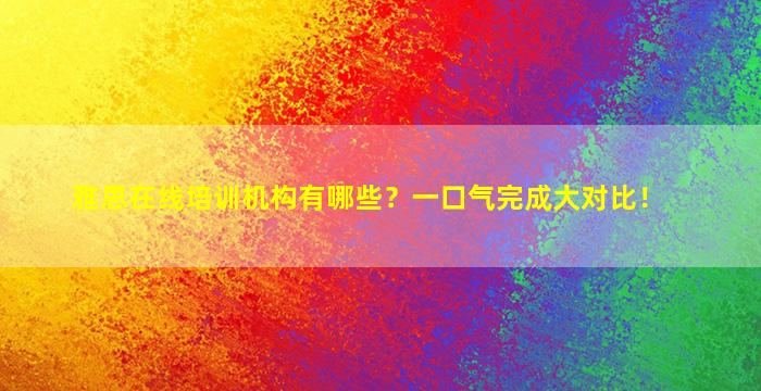 雅思在线培训机构有哪些？一口气完成大对比！