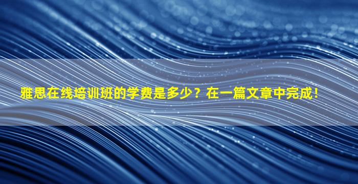 雅思在线培训班的学费是多少？在一篇文章中完成！