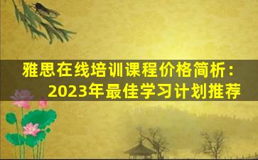 雅思在线培训课程价格简析：2023年最佳学习计划推荐