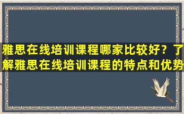 雅思在线培训课程哪家比较好？了解雅思在线培训课程的特点和优势