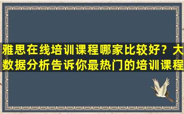 雅思在线培训课程哪家比较好？大数据分析告诉你最热门的培训课程！