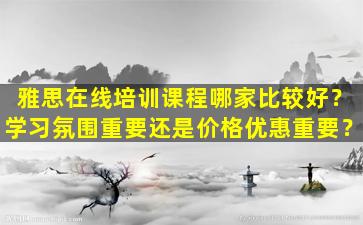 雅思在线培训课程哪家比较好？学习氛围重要还是价格优惠重要？