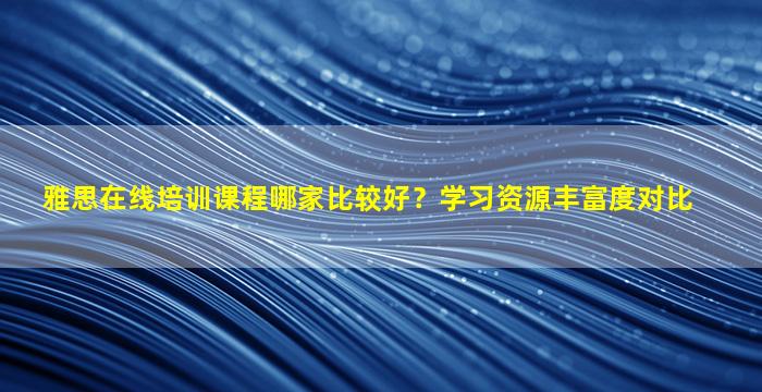 雅思在线培训课程哪家比较好？学习资源丰富度对比