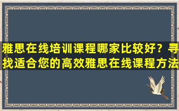 雅思在线培训课程哪家比较好？寻找适合您的高效雅思在线课程方法