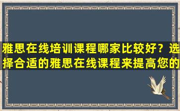 雅思在线培训课程哪家比较好？选择合适的雅思在线课程来提高您的准备能力！