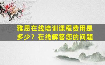 雅思在线培训课程费用是多少？在线解答您的问题