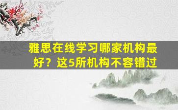 雅思在线学习哪家机构最好？这5所机构不容错过