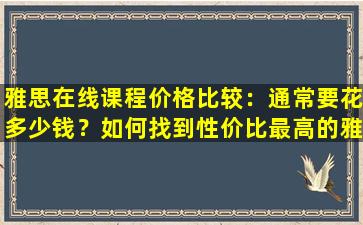 雅思在线课程价格比较：通常要花多少钱？如何找到性价比最高的雅思在线课程