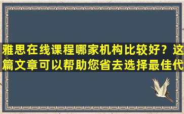 雅思在线课程哪家机构比较好？这篇文章可以帮助您省去选择最佳代理机构的麻烦和精力