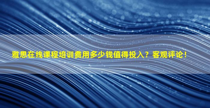 雅思在线课程培训费用多少钱值得投入？客观评论！