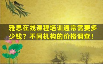 雅思在线课程培训通常需要多少钱？不同机构的价格调查！