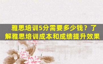 雅思培训5分需要多少钱？了解雅思培训成本和成绩提升效果