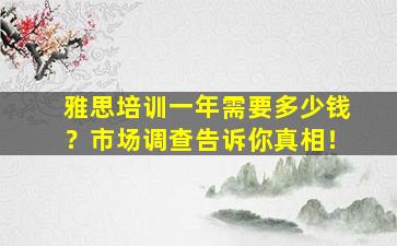 雅思培训一年需要多少钱？市场调查告诉你真相！