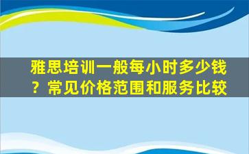 雅思培训一般每小时多少钱？常见价格范围和服务比较