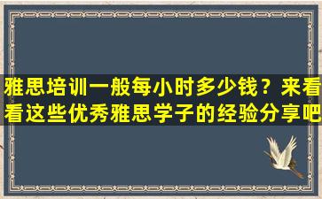 雅思培训一般每小时多少钱？来看看这些优秀雅思学子的经验分享吧！