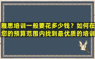 雅思培训一般要花多少钱？如何在您的预算范围内找到最优质的培训提供商