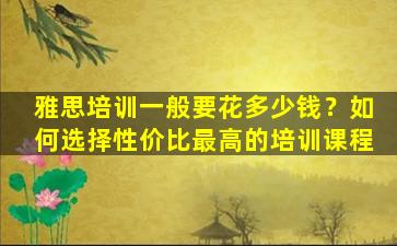 雅思培训一般要花多少钱？如何选择性价比最高的培训课程