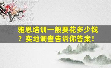 雅思培训一般要花多少钱？实地调查告诉你答案！