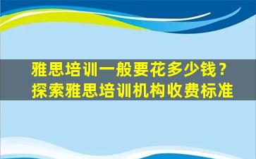 雅思培训一般要花多少钱？探索雅思培训机构收费标准