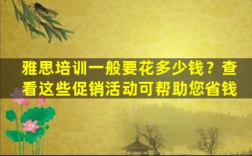 雅思培训一般要花多少钱？查看这些促销活动可帮助您省钱