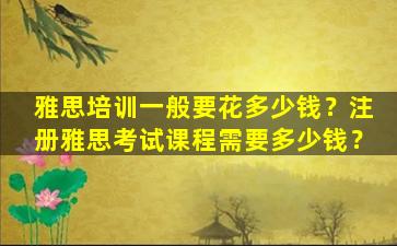 雅思培训一般要花多少钱？注册雅思考试课程需要多少钱？