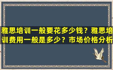 雅思培训一般要花多少钱？雅思培训费用一般是多少？市场价格分析