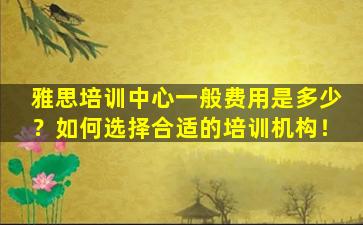 雅思培训中心一般费用是多少？如何选择合适的培训机构！