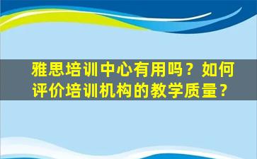 雅思培训中心有用吗？如何评价培训机构的教学质量？