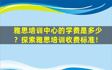 雅思培训中心的学费是多少？探索雅思培训收费标准！