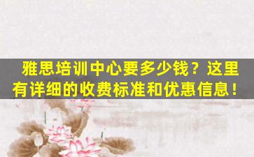 雅思培训中心要多少钱？这里有详细的收费标准和优惠信息！