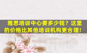 雅思培训中心要多少钱？这里的价格比其他培训机构更合理！