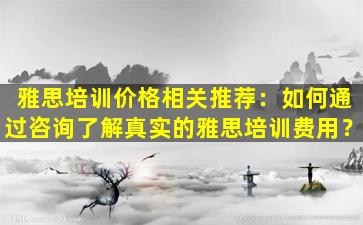 雅思培训价格相关推荐：如何通过咨询了解真实的雅思培训费用？