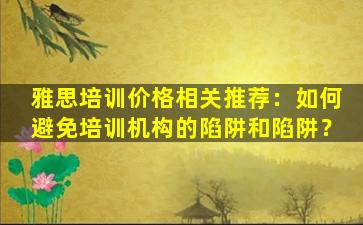 雅思培训价格相关推荐：如何避免培训机构的陷阱和陷阱？