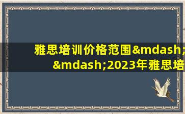 雅思培训价格范围——2023年雅思培训最新费用是多少？