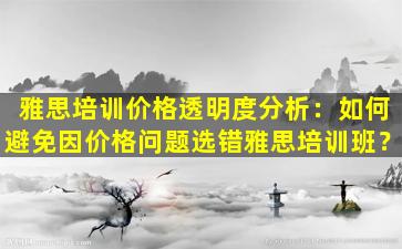 雅思培训价格透明度分析：如何避免因价格问题选错雅思培训班？