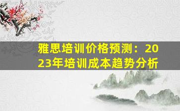 雅思培训价格预测：2023年培训成本趋势分析