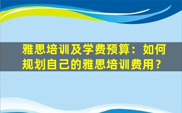 雅思培训及学费预算：如何规划自己的雅思培训费用？