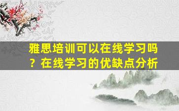 雅思培训可以在线学习吗？在线学习的优缺点分析