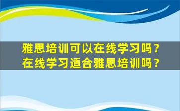 雅思培训可以在线学习吗？在线学习适合雅思培训吗？