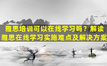 雅思培训可以在线学习吗？解读雅思在线学习实施难点及解决方案