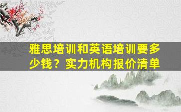 雅思培训和英语培训要多少钱？实力机构报价清单