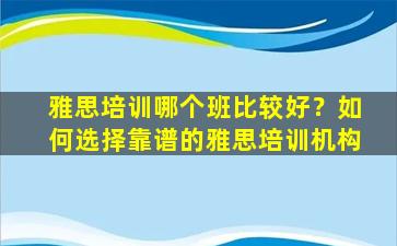 雅思培训哪个班比较好？如何选择靠谱的雅思培训机构