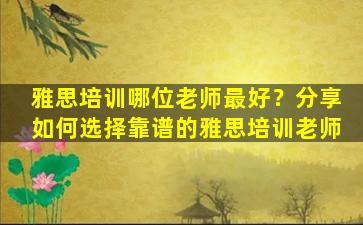 雅思培训哪位老师最好？分享如何选择靠谱的雅思培训老师