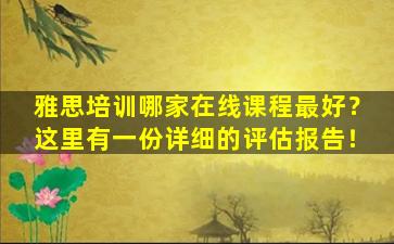 雅思培训哪家在线课程最好？这里有一份详细的评估报告！