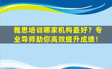 雅思培训哪家机构最好？专业导师助你高效提升成绩！