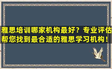 雅思培训哪家机构最好？专业评估帮您找到最合适的雅思学习机构！