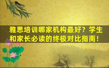 雅思培训哪家机构最好？学生和家长必读的终极对比指南！