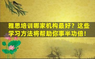 雅思培训哪家机构最好？这些学习方法将帮助你事半功倍！