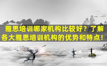 雅思培训哪家机构比较好？了解各大雅思培训机构的优势和特点！